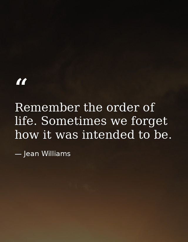 Remember the order of life. Sometimes we forget how it was intended to be. — Jean Williams