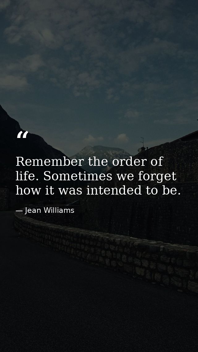 Remember the order of life. Sometimes we forget how it was intended to be. — Jean Williams