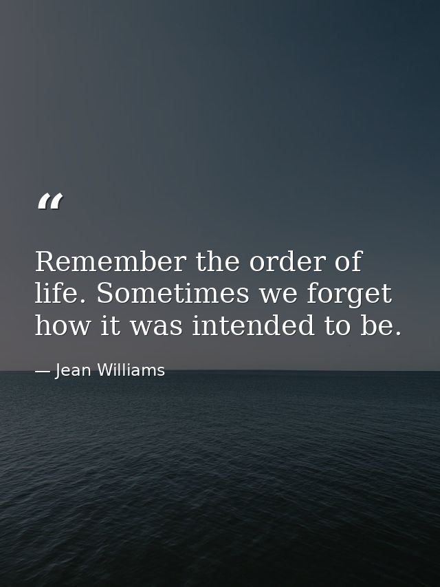 Remember the order of life. Sometimes we forget how it was intended to be. — Jean Williams