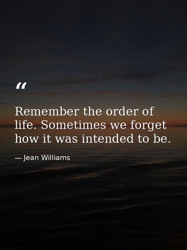 Remember the order of life. Sometimes we forget how it was intended to be. — Jean Williams