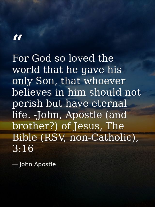 For God so loved the world that he gave his only Son, that whoever believes in him should not perish but have eternal li — John Apostle