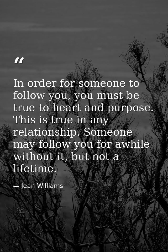In order for someone to follow you, you must be true to heart and purpose. This is true in any relationship. Someone may — Jean Williams