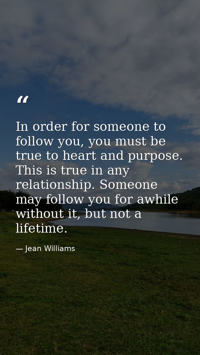 In order for someone to follow you, you must be true to heart and purpose. This is true in any relationship. Someone may — Jean Williams
