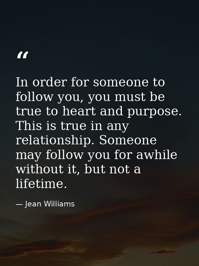In order for someone to follow you, you must be true to heart and purpose. This is true in any relationship. Someone may — Jean Williams