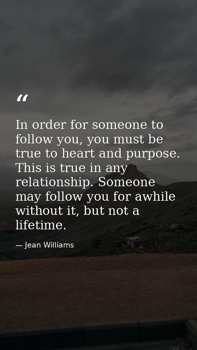 In order for someone to follow you, you must be true to heart and purpose. This is true in any relationship. Someone may — Jean Williams