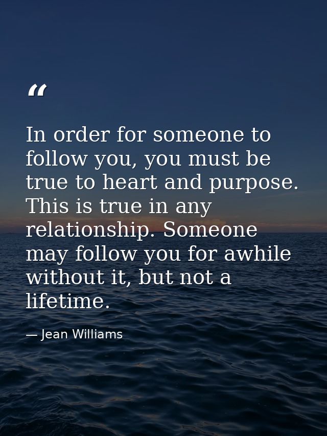 In order for someone to follow you, you must be true to heart and purpose. This is true in any relationship. Someone may — Jean Williams