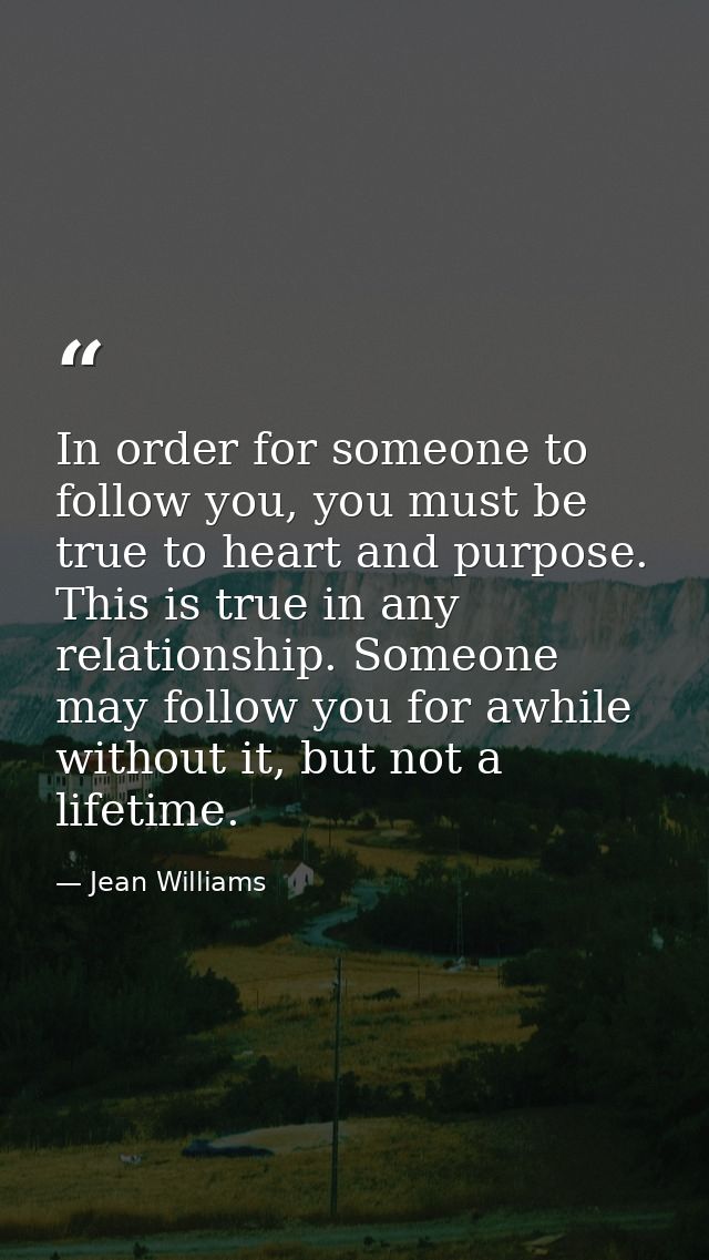 In order for someone to follow you, you must be true to heart and purpose. This is true in any relationship. Someone may — Jean Williams