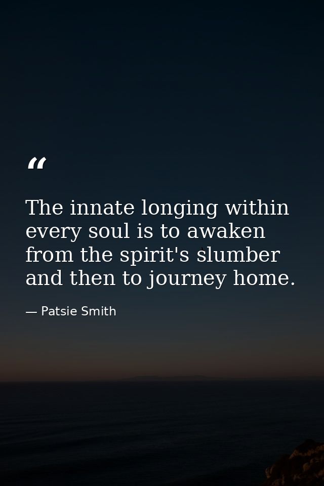 The innate longing within every soul is to awaken from the spirit's slumber and then to journey home. — Patsie Smith