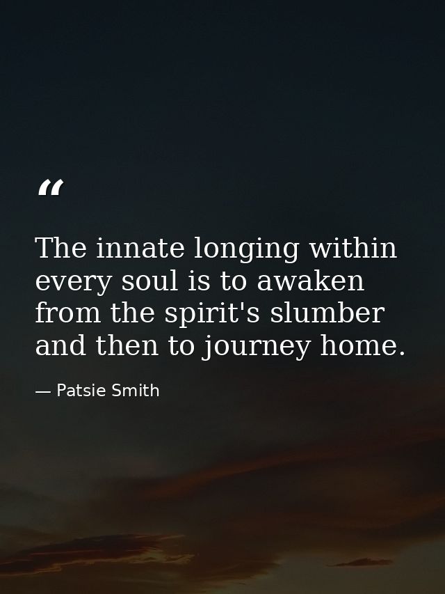 The innate longing within every soul is to awaken from the spirit's slumber and then to journey home. — Patsie Smith