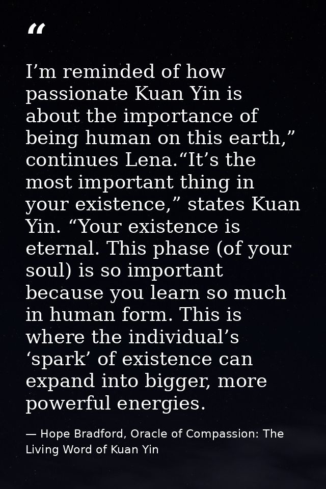 I’m reminded of how passionate Kuan Yin is about the importance of being human on this earth,” continues Lena.“It’s the  — Hope Bradford, Oracle of Compassion: The Living Word of Kuan Yin