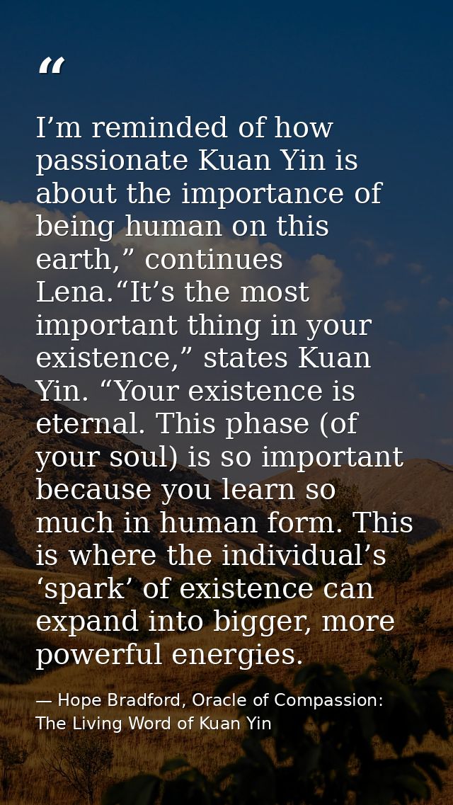 I’m reminded of how passionate Kuan Yin is about the importance of being human on this earth,” continues Lena.“It’s the  — Hope Bradford, Oracle of Compassion: The Living Word of Kuan Yin