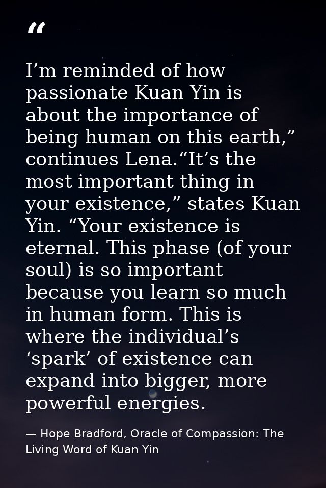I’m reminded of how passionate Kuan Yin is about the importance of being human on this earth,” continues Lena.“It’s the  — Hope Bradford, Oracle of Compassion: The Living Word of Kuan Yin