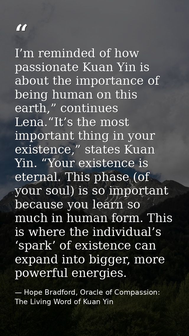 I’m reminded of how passionate Kuan Yin is about the importance of being human on this earth,” continues Lena.“It’s the  — Hope Bradford, Oracle of Compassion: The Living Word of Kuan Yin