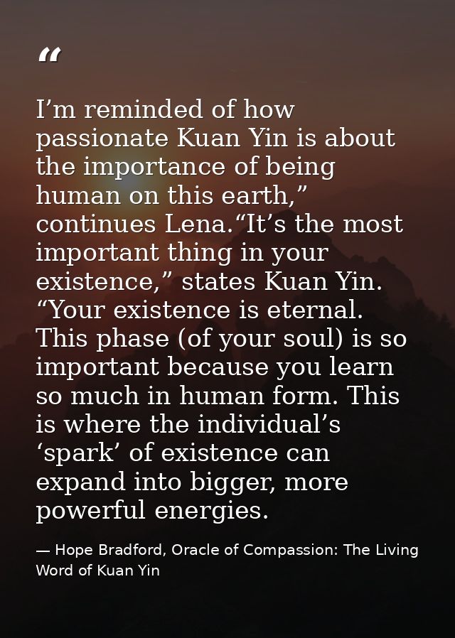 I’m reminded of how passionate Kuan Yin is about the importance of being human on this earth,” continues Lena.“It’s the  — Hope Bradford, Oracle of Compassion: The Living Word of Kuan Yin