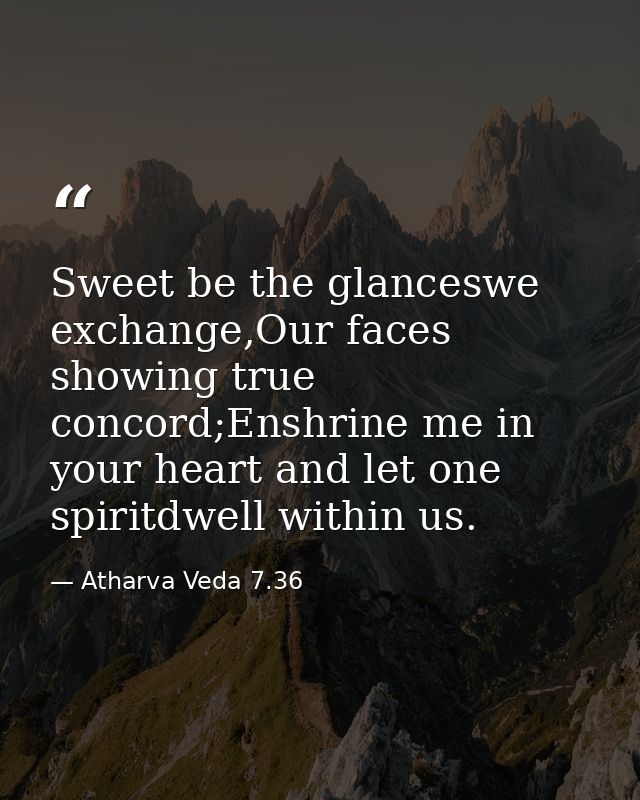 Sweet be the glanceswe exchange,Our faces showing true concord;Enshrine me in your heart and let one spiritdwell within  — Atharva Veda 7.36