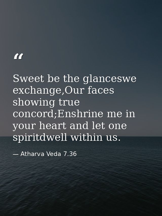 Sweet be the glanceswe exchange,Our faces showing true concord;Enshrine me in your heart and let one spiritdwell within  — Atharva Veda 7.36