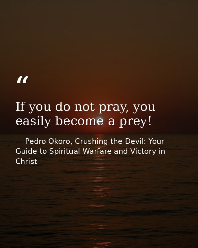 If you do not pray, you easily become a prey! — Pedro Okoro, Crushing the Devil: Your Guide to Spiritual Warfare and Victory in Christ