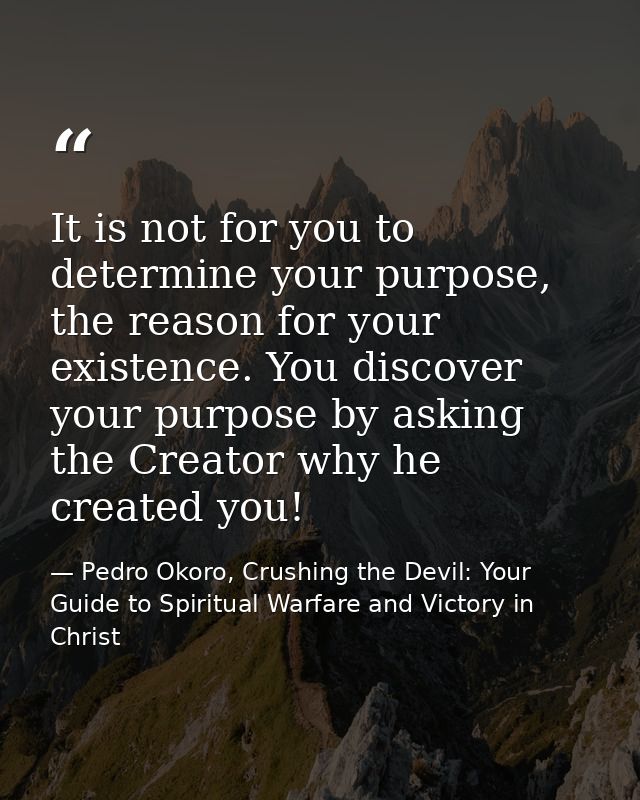 It is not for you to determine your purpose, the reason for your existence. You discover your purpose by asking the Crea — Pedro Okoro, Crushing the Devil: Your Guide to Spiritual Warfare and Victory in Christ
