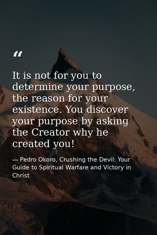 It is not for you to determine your purpose, the reason for your existence. You discover your purpose by asking the Crea — Pedro Okoro, Crushing the Devil: Your Guide to Spiritual Warfare and Victory in Christ
