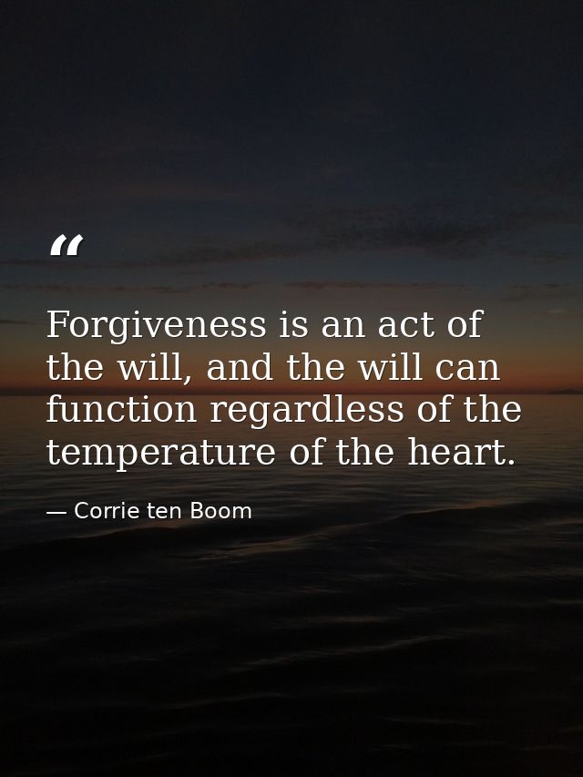 Forgiveness is an act of the will, and the will can function regardless of the temperature of the heart. — Corrie ten Boom