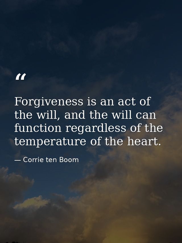 Forgiveness is an act of the will, and the will can function regardless of the temperature of the heart. — Corrie ten Boom