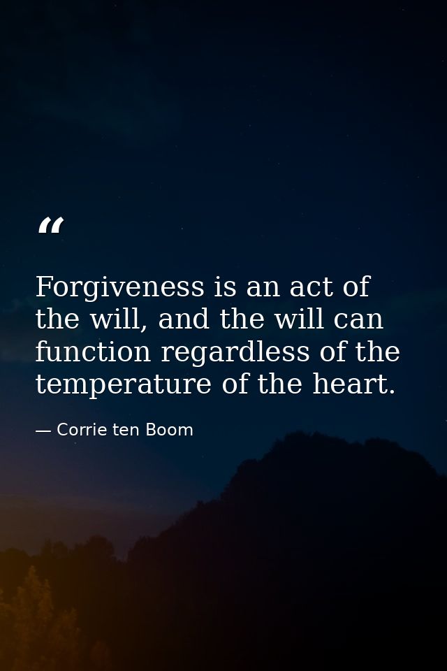 Forgiveness is an act of the will, and the will can function regardless of the temperature of the heart. — Corrie ten Boom
