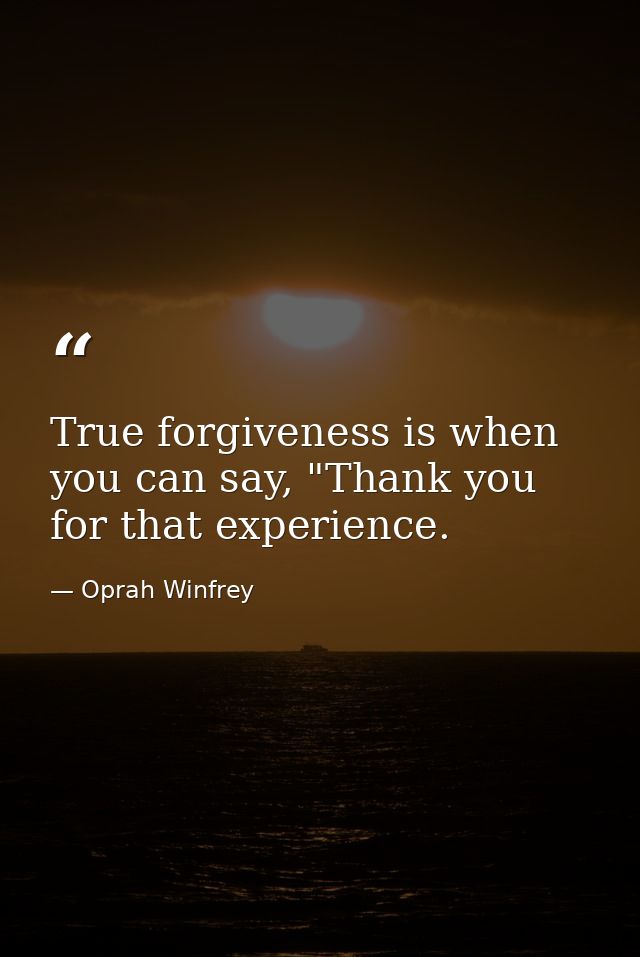 True forgiveness is when you can say, "Thank you for that experience. — Oprah Winfrey