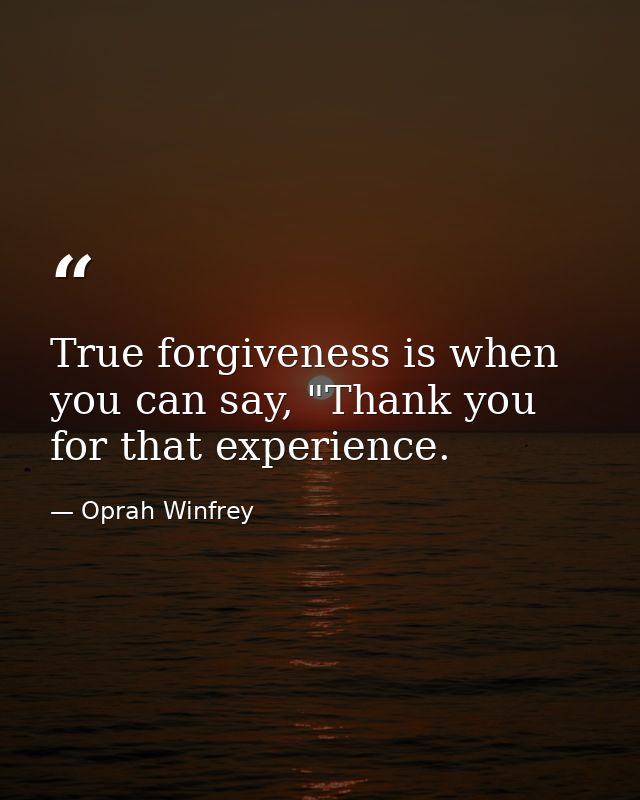 True forgiveness is when you can say, "Thank you for that experience. — Oprah Winfrey