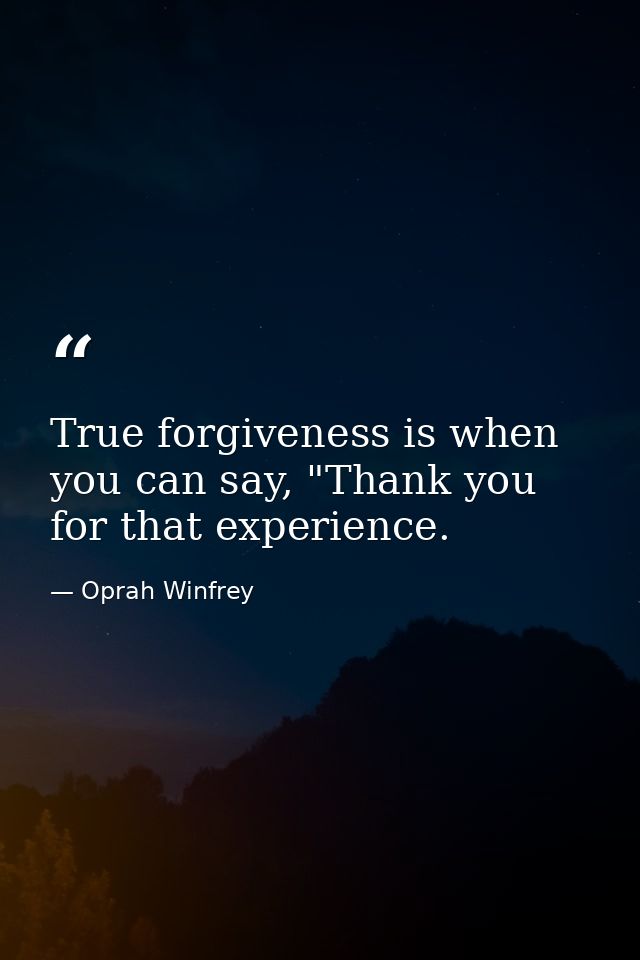 True forgiveness is when you can say, "Thank you for that experience. — Oprah Winfrey