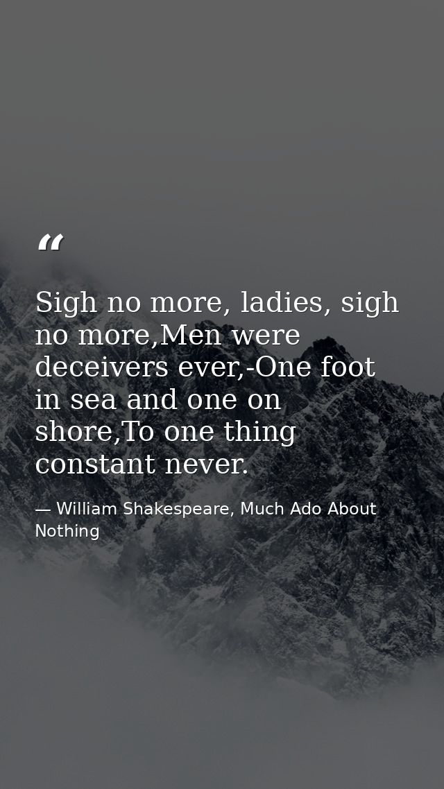 Sigh no more, ladies, sigh no more,Men were deceivers ever,-One foot in sea and one on shore,To one thing constant never — William Shakespeare, Much Ado About Nothing