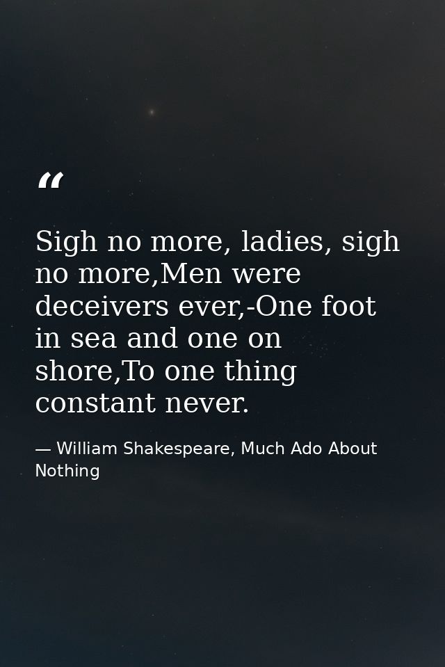 Sigh no more, ladies, sigh no more,Men were deceivers ever,-One foot in sea and one on shore,To one thing constant never — William Shakespeare, Much Ado About Nothing