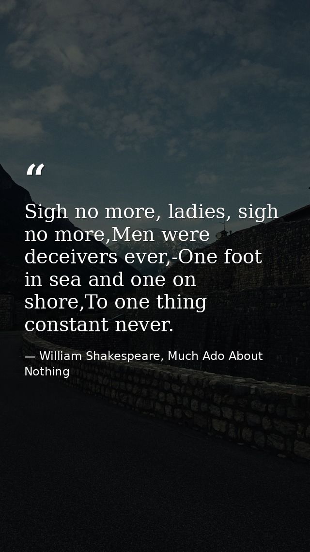 Sigh no more, ladies, sigh no more,Men were deceivers ever,-One foot in sea and one on shore,To one thing constant never — William Shakespeare, Much Ado About Nothing