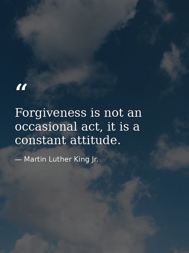 Forgiveness is not an occasional act, it is a constant attitude. — Martin Luther King Jr.