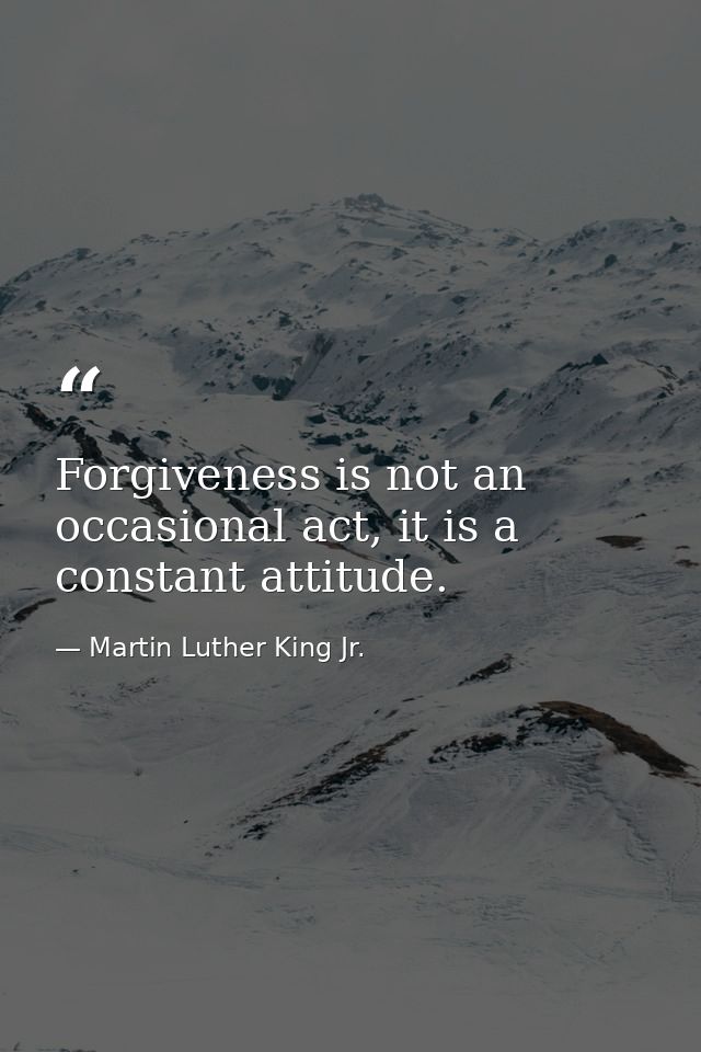 Forgiveness is not an occasional act, it is a constant attitude. — Martin Luther King Jr.