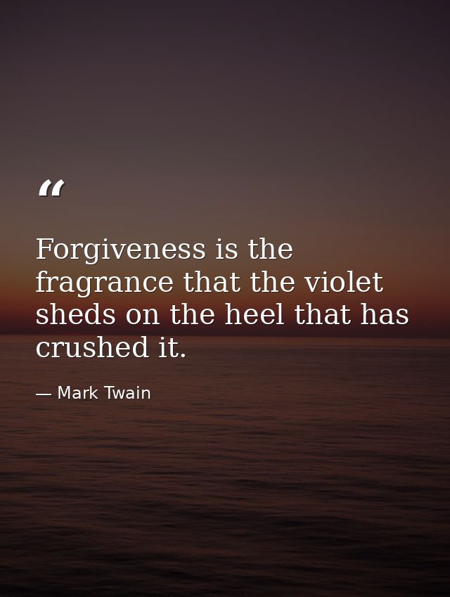Forgiveness is the fragrance that the violet sheds on the heel that has crushed it. — Mark Twain