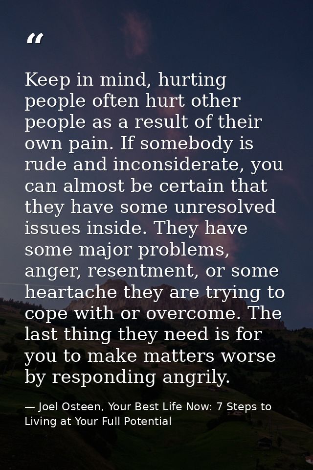 Keep in mind, hurting people often hurt other people as a result of their own pain. If somebody is rude and inconsiderat — Joel Osteen, Your Best Life Now: 7 Steps to Living at Your Full Potential