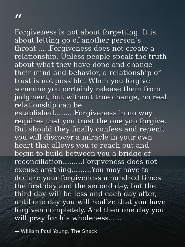 Forgiveness is not about forgetting. It is about letting go of another person's throat......Forgiveness does not create  — William Paul Young, The Shack