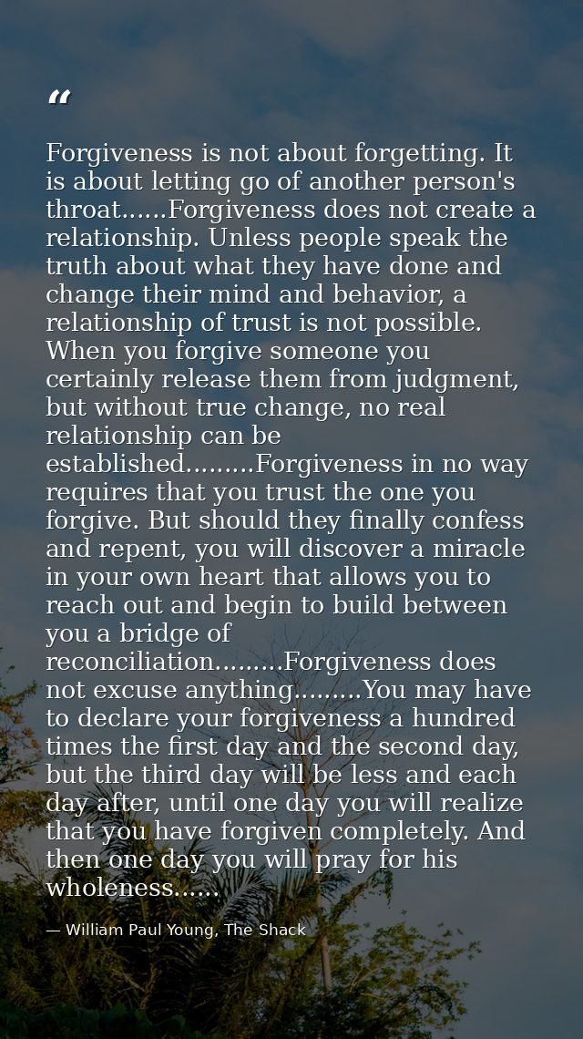 Forgiveness is not about forgetting. It is about letting go of another person's throat......Forgiveness does not create  — William Paul Young, The Shack