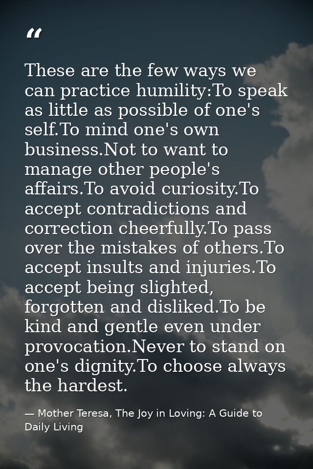 These are the few ways we can practice humility:To speak as little as possible of one's self.To mind one's own business. — Mother Teresa, The Joy in Loving: A Guide to Daily Living