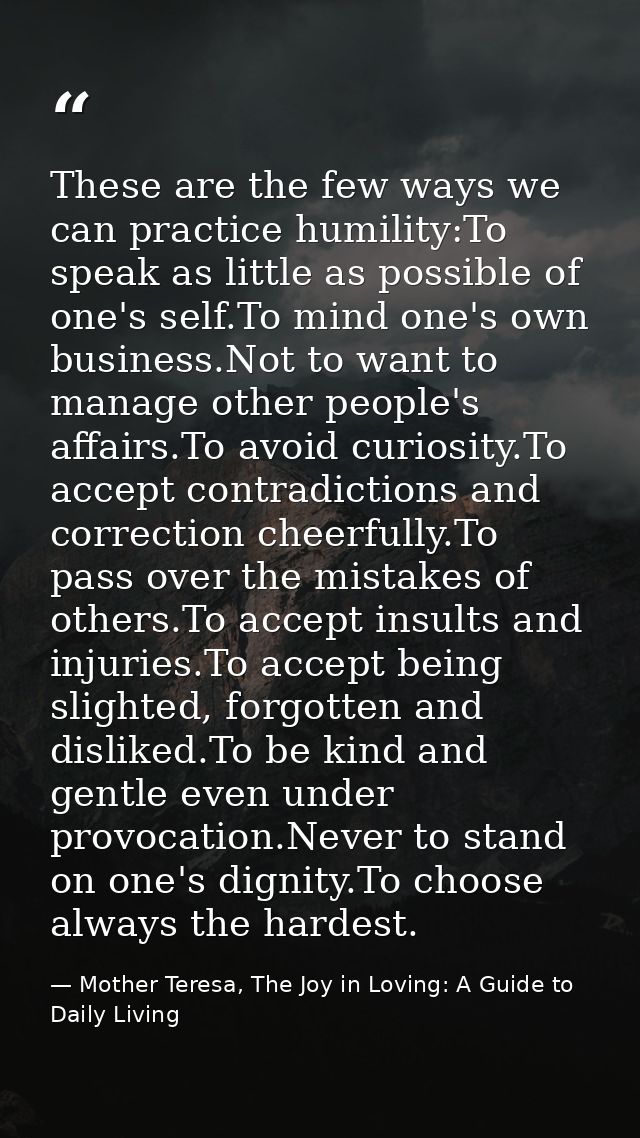 These are the few ways we can practice humility:To speak as little as possible of one's self.To mind one's own business. — Mother Teresa, The Joy in Loving: A Guide to Daily Living