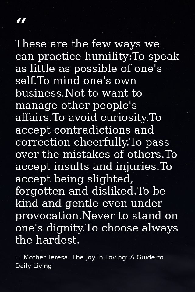 These are the few ways we can practice humility:To speak as little as possible of one's self.To mind one's own business. — Mother Teresa, The Joy in Loving: A Guide to Daily Living