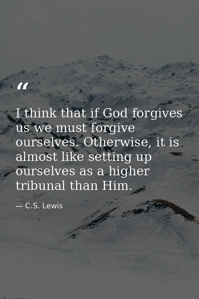 I think that if God forgives us we must forgive ourselves. Otherwise, it is almost like setting up ourselves as a higher — C.S. Lewis