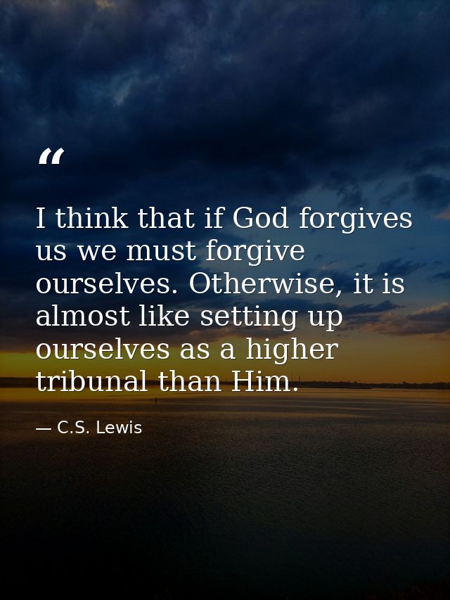 I think that if God forgives us we must forgive ourselves. Otherwise, it is almost like setting up ourselves as a higher — C.S. Lewis