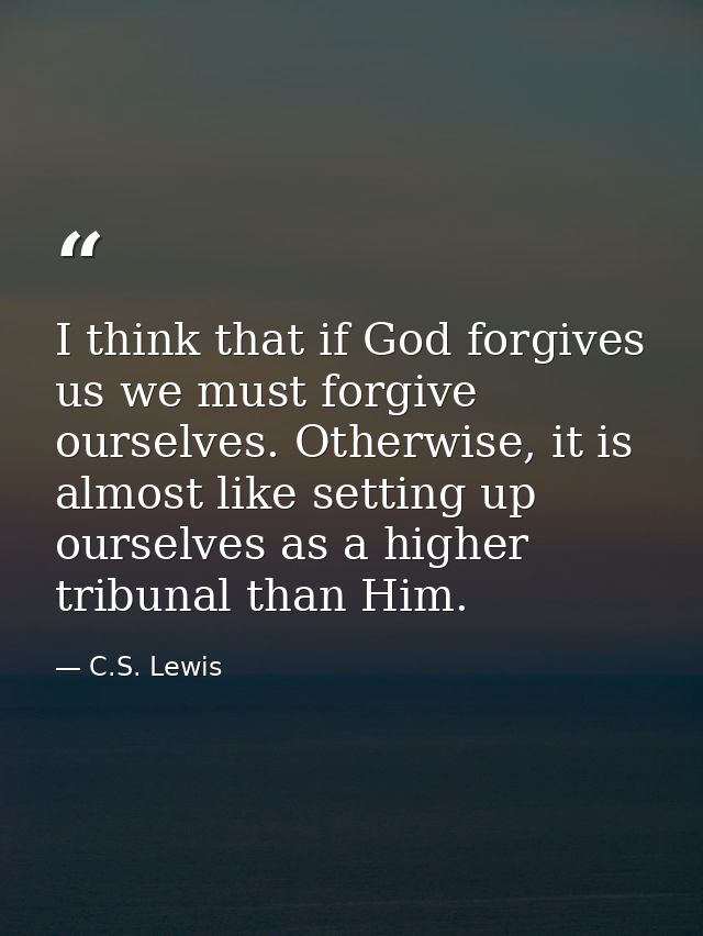 I think that if God forgives us we must forgive ourselves. Otherwise, it is almost like setting up ourselves as a higher — C.S. Lewis