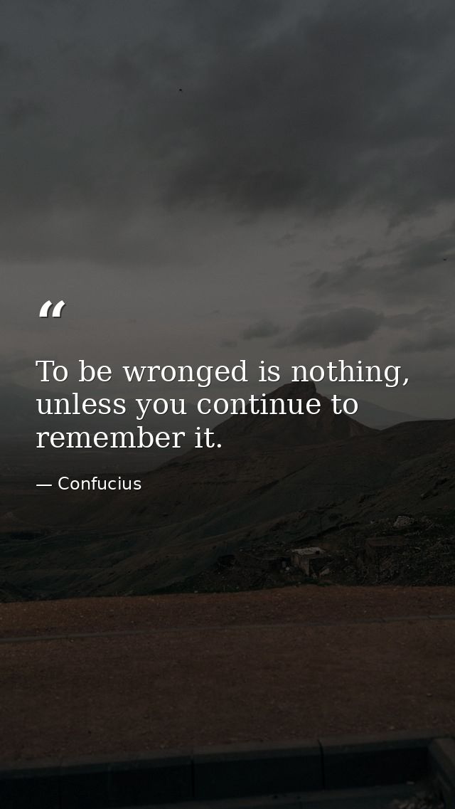 To be wronged is nothing, unless you continue to remember it. — Confucius