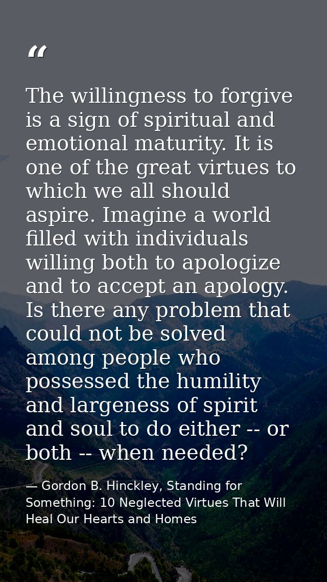 The willingness to forgive is a sign of spiritual and emotional maturity. It is one of the great virtues to which we all — Gordon B. Hinckley, Standing for Something: 10 Neglected Virtues That Will Heal Our Hearts and Homes