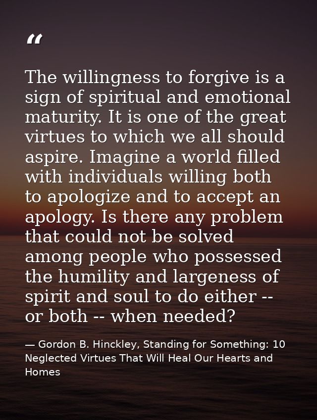 The willingness to forgive is a sign of spiritual and emotional maturity. It is one of the great virtues to which we all — Gordon B. Hinckley, Standing for Something: 10 Neglected Virtues That Will Heal Our Hearts and Homes
