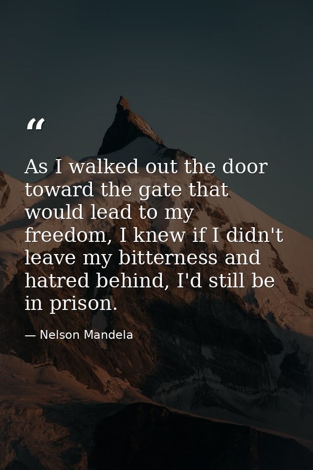 As I walked out the door toward the gate that would lead to my freedom, I knew if I didn't leave my bitterness and hatre — Nelson Mandela
