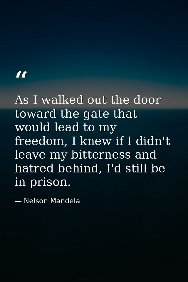 As I walked out the door toward the gate that would lead to my freedom, I knew if I didn't leave my bitterness and hatre — Nelson Mandela