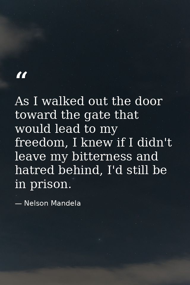 As I walked out the door toward the gate that would lead to my freedom, I knew if I didn't leave my bitterness and hatre — Nelson Mandela